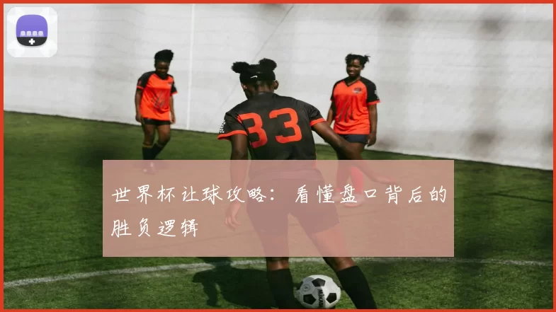 世界杯让球攻略：看懂盘口背后的胜负逻辑