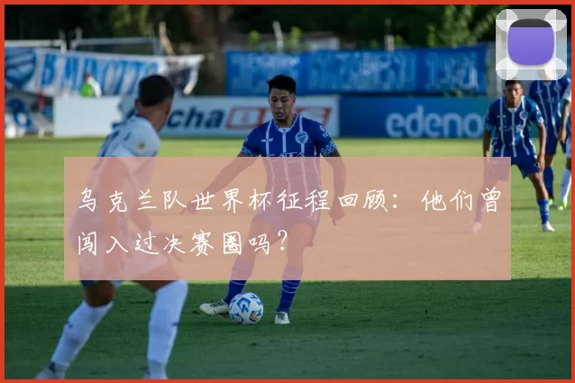 乌克兰队世界杯征程回顾：他们曾闯入过决赛圈吗？