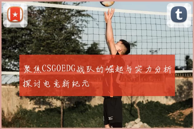 聚焦CSGOEDG战队的崛起与实力分析探讨电竞新纪元