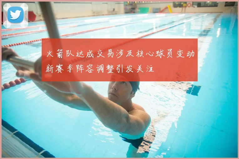 火箭队达成交易涉及核心球员变动新赛季阵容调整引发关注