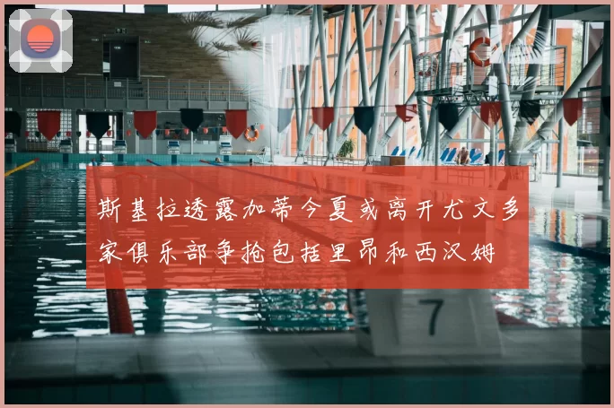 斯基拉透露加蒂今夏或离开尤文多家俱乐部争抢包括里昂和西汉姆