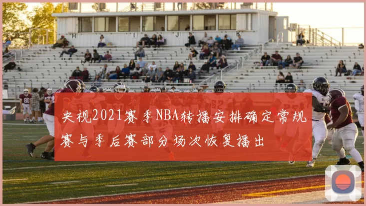 央视2021赛季NBA转播安排确定常规赛与季后赛部分场次恢复播出