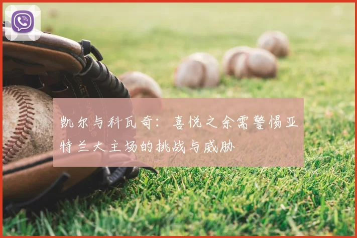 凯尔与科瓦奇：喜悦之余需警惕亚特兰大主场的挑战与威胁