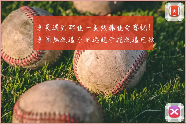 李昊遇到邵佳一羡煞韩佳奇蹇韬！李国旭改造小毛远超于指改造巴顿