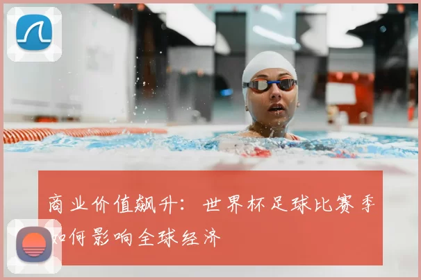 商业价值飙升:世界杯足球比赛季如何影响全球经济