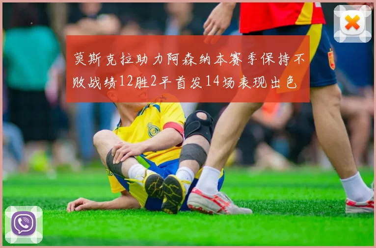 莫斯克拉助力阿森纳本赛季保持不败战绩12胜2平首发14场表现出色