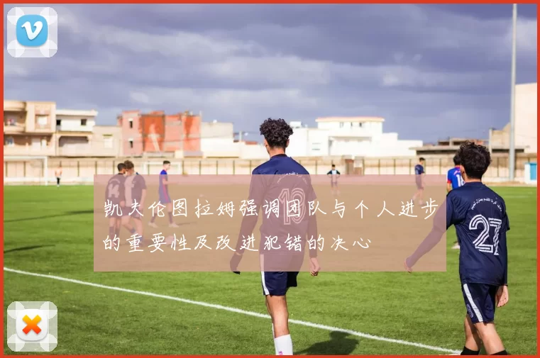 凯夫伦图拉姆强调团队与个人进步的重要性及改进犯错的决心