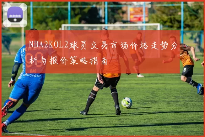 NBA2KOL2球员交易市场价格走势分析与报价策略指南