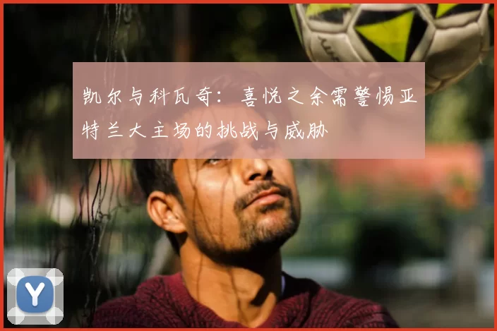 凯尔与科瓦奇:喜悦之余需警惕亚特兰大主场的挑战与威胁