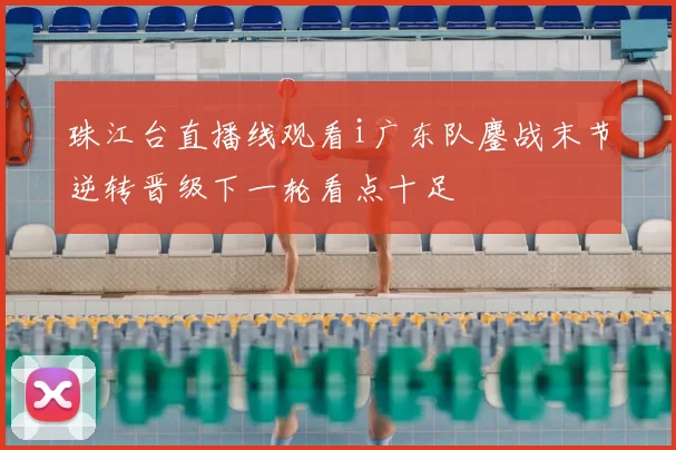 珠江台直播线观看i广东队鏖战末节逆转晋级下一轮看点十足