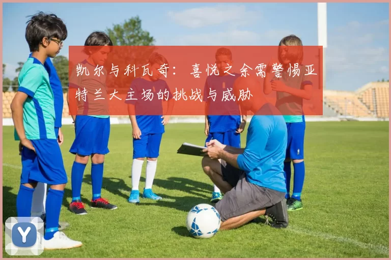 凯尔与科瓦奇:喜悦之余需警惕亚特兰大主场的挑战与威胁
